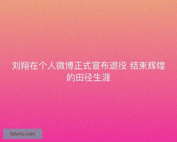 刘翔在个人微博正式宣布退役 结束辉煌的田径生涯