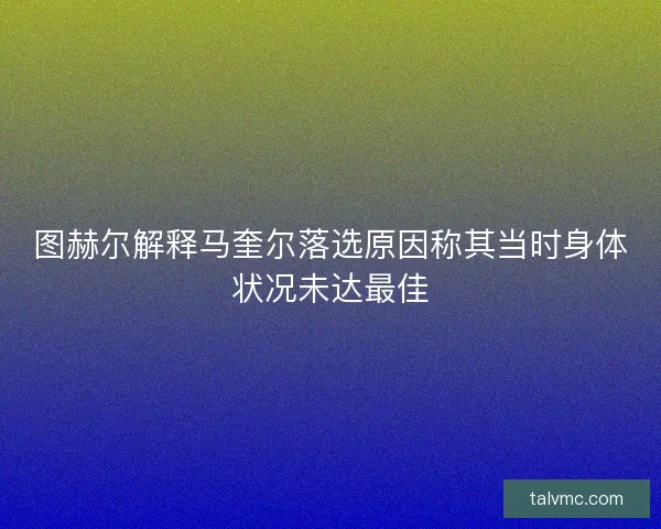 图赫尔解释马奎尔落选原因称其当时身体状况未达最佳