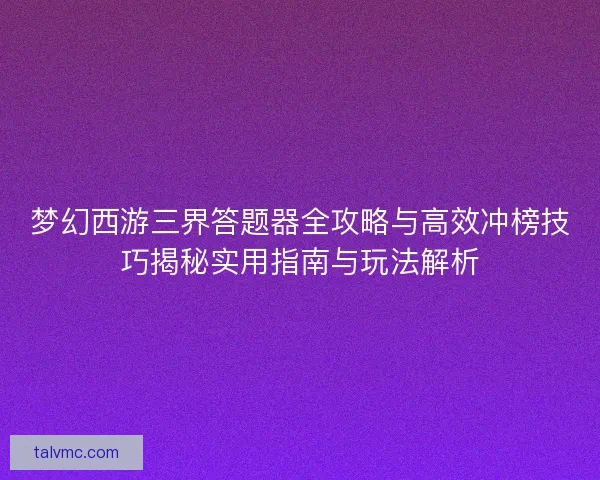 梦幻西游三界答题器全攻略与高效冲榜技巧揭秘实用指南与玩法解析