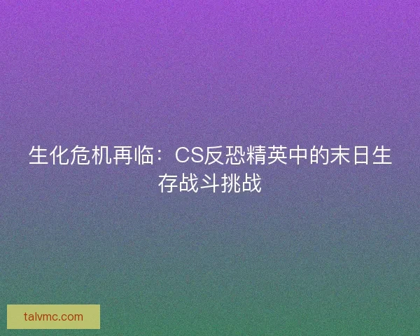 生化危机再临：CS反恐精英中的末日生存战斗挑战