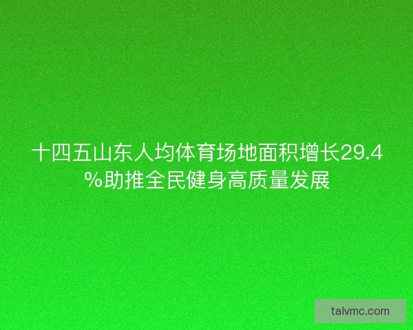 十四五山东人均体育场地面积增长29.4%助推全民健身高质量发展