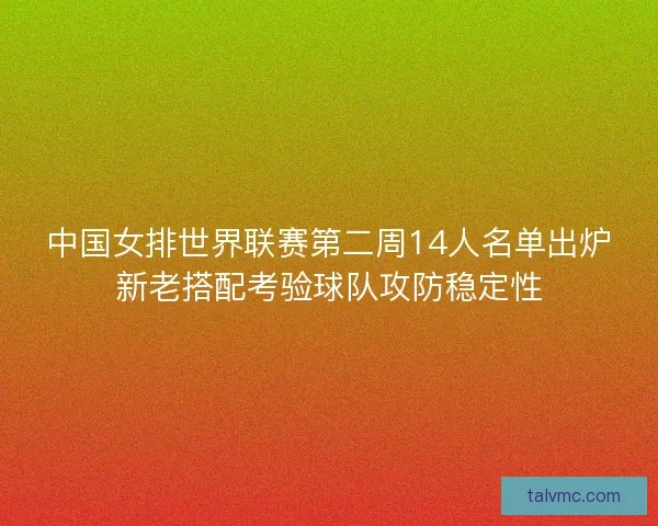 中国女排世界联赛第二周14人名单出炉新老搭配考验球队攻防稳定性