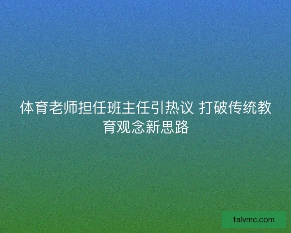 体育老师担任班主任引热议 打破传统教育观念新思路