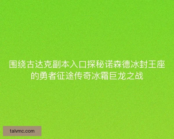围绕古达克副本入口探秘诺森德冰封王座的勇者征途传奇冰霜巨龙之战